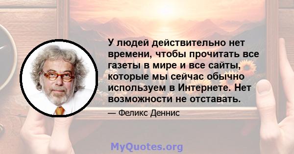 У людей действительно нет времени, чтобы прочитать все газеты в мире и все сайты, которые мы сейчас обычно используем в Интернете. Нет возможности не отставать.