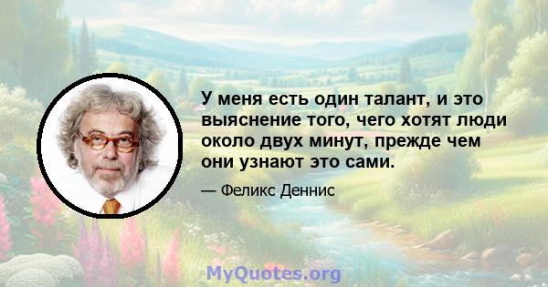 У меня есть один талант, и это выяснение того, чего хотят люди около двух минут, прежде чем они узнают это сами.