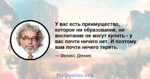 У вас есть преимущество, которое ни образование, ни воспитание не могут купить - у вас почти ничего нет. И поэтому вам почти нечего терять.