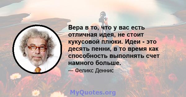 Вера в то, что у вас есть отличная идея, не стоит кукусовой плюки. Идеи - это десять пенни, в то время как способность выполнять счет намного больше.