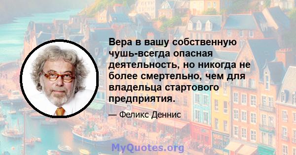 Вера в вашу собственную чушь-всегда опасная деятельность, но никогда не более смертельно, чем для владельца стартового предприятия.