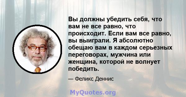 Вы должны убедить себя, что вам не все равно, что происходит. Если вам все равно, вы выиграли. Я абсолютно обещаю вам в каждом серьезных переговорах, мужчина или женщина, которой не волнует победить.