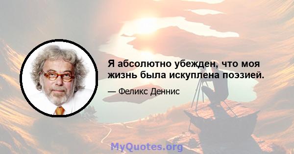 Я абсолютно убежден, что моя жизнь была искуплена поэзией.