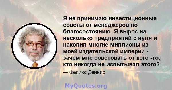 Я не принимаю инвестиционные советы от менеджеров по благосостоянию. Я вырос на несколько предприятий с нуля и накопил многие миллионы из моей издательской империи - зачем мне советовать от кого -то, кто никогда не