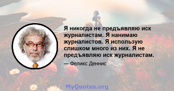 Я никогда не предъявляю иск журналистам. Я нанимаю журналистов. Я использую слишком много из них. Я не предъявляю иск журналистам.