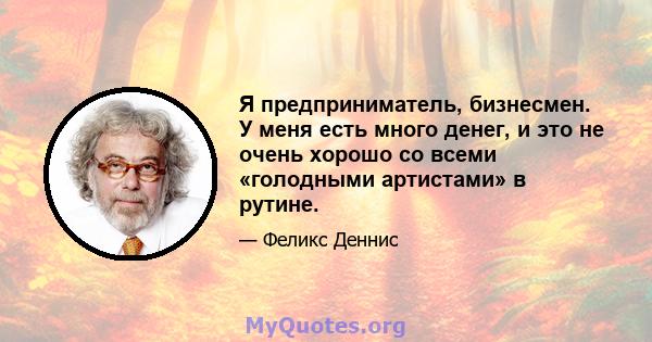 Я предприниматель, бизнесмен. У меня есть много денег, и это не очень хорошо со всеми «голодными артистами» в рутине.