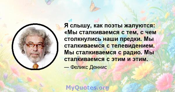 Я слышу, как поэты жалуются: «Мы сталкиваемся с тем, с чем столкнулись наши предки. Мы сталкиваемся с телевидением. Мы сталкиваемся с радио. Мы сталкиваемся с этим и этим.