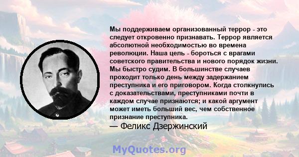 Мы поддерживаем организованный террор - это следует откровенно признавать. Террор является абсолютной необходимостью во времена революции. Наша цель - бороться с врагами советского правительства и нового порядок жизни.