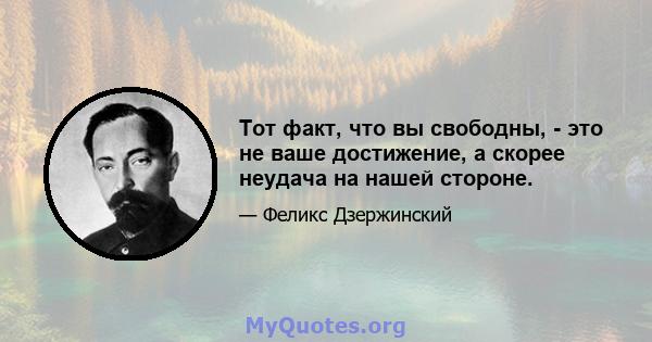 Тот факт, что вы свободны, - это не ваше достижение, а скорее неудача на нашей стороне.