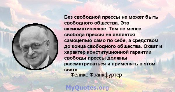 Без свободной прессы не может быть свободного общества. Это аксиоматическое. Тем не менее, свобода прессы не является самоцелью само по себе, а средством до конца свободного общества. Охват и характер конституционной