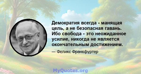 Демократия всегда - манящая цель, а не безопасная гавань. Ибо свобода - это неожиданное усилие, никогда не является окончательным достижением.