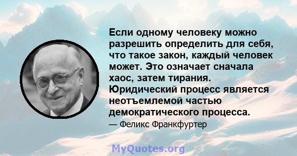 Если одному человеку можно разрешить определить для себя, что такое закон, каждый человек может. Это означает сначала хаос, затем тирания. Юридический процесс является неотъемлемой частью демократического процесса.