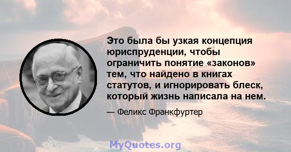 Это была бы узкая концепция юриспруденции, чтобы ограничить понятие «законов» тем, что найдено в книгах статутов, и игнорировать блеск, который жизнь написала на нем.