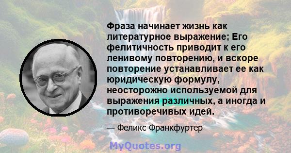 Фраза начинает жизнь как литературное выражение; Его фелитичность приводит к его ленивому повторению, и вскоре повторение устанавливает ее как юридическую формулу, неосторожно используемой для выражения различных, а