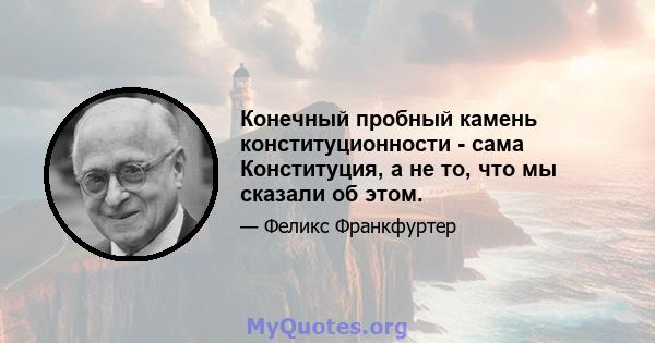 Конечный пробный камень конституционности - сама Конституция, а не то, что мы сказали об этом.