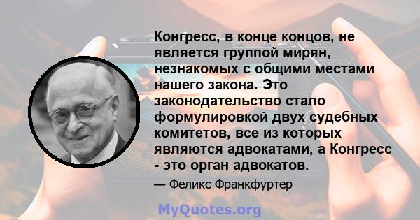 Конгресс, в конце концов, не является группой мирян, незнакомых с общими местами нашего закона. Это законодательство стало формулировкой двух судебных комитетов, все из которых являются адвокатами, а Конгресс - это