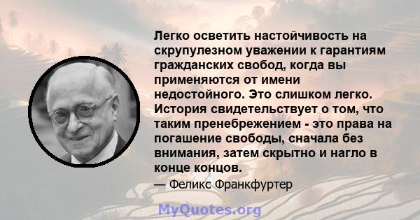 Легко осветить настойчивость на скрупулезном уважении к гарантиям гражданских свобод, когда вы применяются от имени недостойного. Это слишком легко. История свидетельствует о том, что таким пренебрежением - это права на 