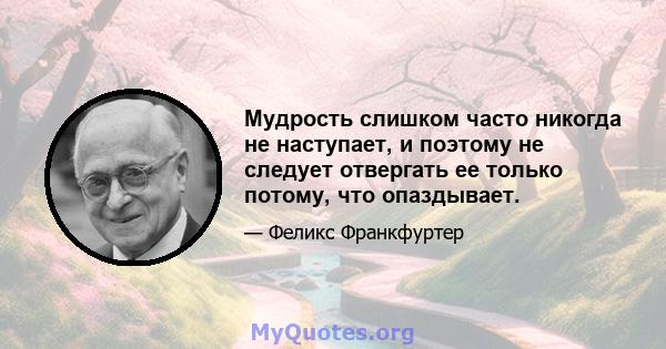 Мудрость слишком часто никогда не наступает, и поэтому не следует отвергать ее только потому, что опаздывает.