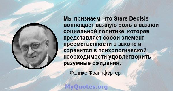 Мы признаем, что Stare Decisis воплощает важную роль в важной социальной политике, которая представляет собой элемент преемственности в законе и коренится в психологической необходимости удовлетворить разумные ожидания.