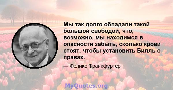 Мы так долго обладали такой большой свободой, что, возможно, мы находимся в опасности забыть, сколько крови стоят, чтобы установить Билль о правах.