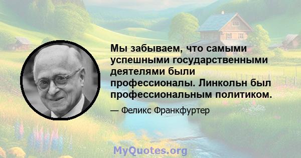 Мы забываем, что самыми успешными государственными деятелями были профессионалы. Линкольн был профессиональным политиком.