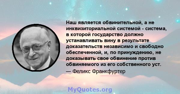 Наш является обвинительной, а не инквизиториальной системой - система, в которой государство должно устанавливать вину в результате доказательств независимо и свободно обеспеченной, и, по принуждению, не доказывать свое 