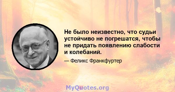 Не было неизвестно, что судьи устойчиво не погрешатся, чтобы не придать появлению слабости и колебаний.