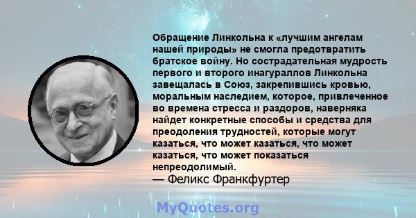 Обращение Линкольна к «лучшим ангелам нашей природы» не смогла предотвратить братское войну. Но сострадательная мудрость первого и второго инагураллов Линкольна завещалась в Союз, закрепившись кровью, моральным