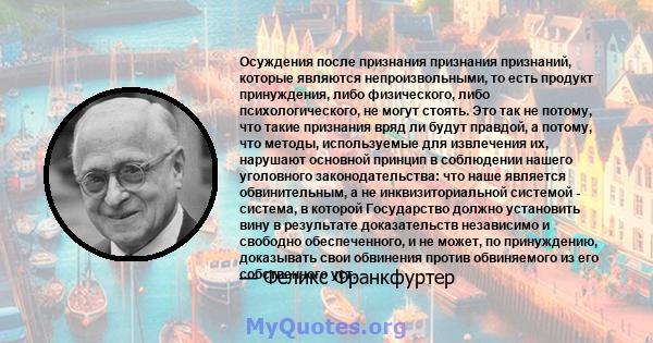 Осуждения после признания признания признаний, которые являются непроизвольными, то есть продукт принуждения, либо физического, либо психологического, не могут стоять. Это так не потому, что такие признания вряд ли