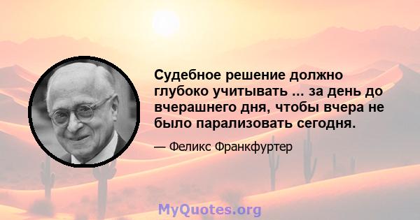 Судебное решение должно глубоко учитывать ... за день до вчерашнего дня, чтобы вчера не было парализовать сегодня.