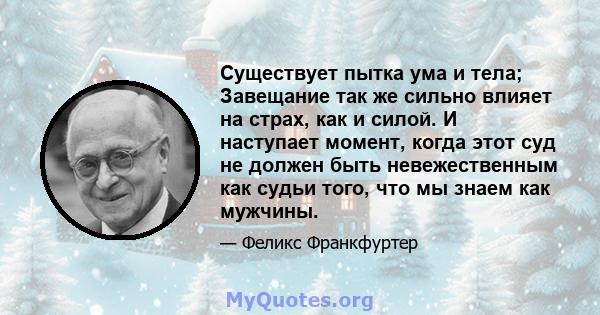 Существует пытка ума и тела; Завещание так же сильно влияет на страх, как и силой. И наступает момент, когда этот суд не должен быть невежественным как судьи того, что мы знаем как мужчины.