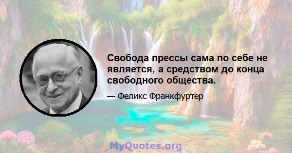 Свобода прессы сама по себе не является, а средством до конца свободного общества.