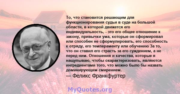 То, что становится решающим для функционирования судьи в суде на большой области, в которой движется его индивидуальность, - это его общее отношение к закону, привычки ума, которые он сформировал или способен не