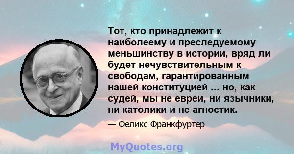 Тот, кто принадлежит к наиболеему и преследуемому меньшинству в истории, вряд ли будет нечувствительным к свободам, гарантированным нашей конституцией ... но, как судей, мы не евреи, ни язычники, ни католики и не