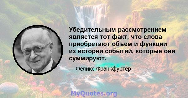 Убедительным рассмотрением является тот факт, что слова приобретают объем и функции из истории событий, которые они суммируют.