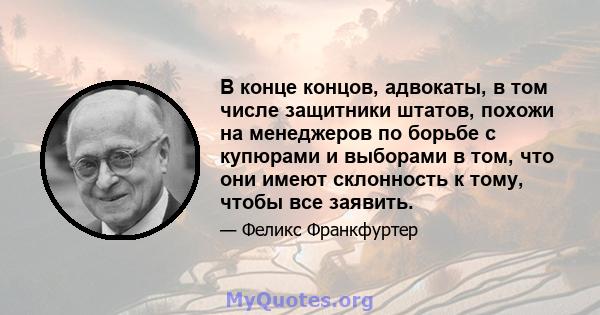 В конце концов, адвокаты, в том числе защитники штатов, похожи на менеджеров по борьбе с купюрами и выборами в том, что они имеют склонность к тому, чтобы все заявить.