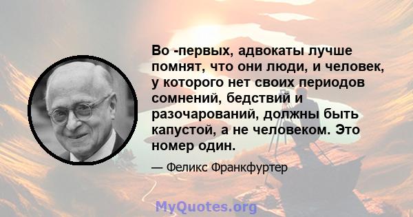 Во -первых, адвокаты лучше помнят, что они люди, и человек, у которого нет своих периодов сомнений, бедствий и разочарований, должны быть капустой, а не человеком. Это номер один.