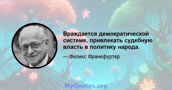 Враждается демократической системе, привлекать судебную власть в политику народа.