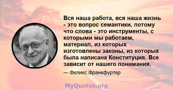 Вся наша работа, вся наша жизнь - это вопрос семантики, потому что слова - это инструменты, с которыми мы работаем, материал, из которых изготовлены законы, из которых была написана Конституция. Все зависит от нашего