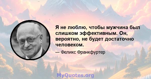 Я не люблю, чтобы мужчина был слишком эффективным. Он, вероятно, не будет достаточно человеком.