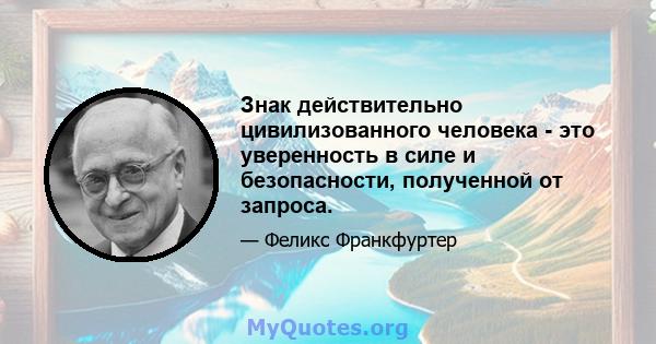 Знак действительно цивилизованного человека - это уверенность в силе и безопасности, полученной от запроса.