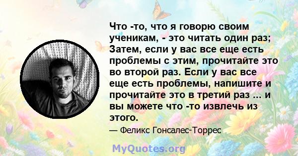 Что -то, что я говорю своим ученикам, - это читать один раз; Затем, если у вас все еще есть проблемы с этим, прочитайте это во второй раз. Если у вас все еще есть проблемы, напишите и прочитайте это в третий раз ... и