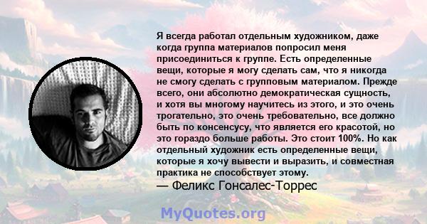 Я всегда работал отдельным художником, даже когда группа материалов попросил меня присоединиться к группе. Есть определенные вещи, которые я могу сделать сам, что я никогда не смогу сделать с групповым материалом.