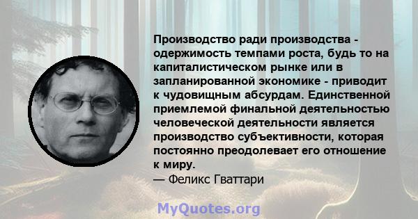 Производство ради производства - одержимость темпами роста, будь то на капиталистическом рынке или в запланированной экономике - приводит к чудовищным абсурдам. Единственной приемлемой финальной деятельностью