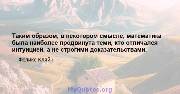 Таким образом, в некотором смысле, математика была наиболее продвинута теми, кто отличался интуицией, а не строгими доказательствами.