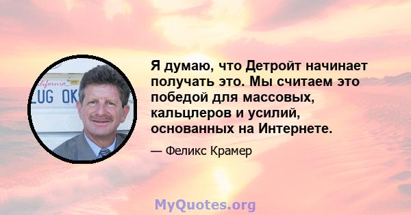 Я думаю, что Детройт начинает получать это. Мы считаем это победой для массовых, кальцлеров и усилий, основанных на Интернете.