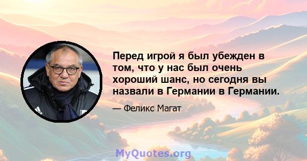 Перед игрой я был убежден в том, что у нас был очень хороший шанс, но сегодня вы назвали в Германии в Германии.