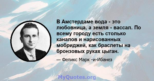 В Амстердаме вода - это любовница, а земля - ​​вассал. По всему городу есть столько каналов и нарисованных мобриджей, как браслеты на бронзовых руках цыган.