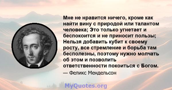 Мне не нравится ничего, кроме как найти вину с природой или талантом человека; Это только угнетает и беспокоится и не приносит пользы; Нельзя добавить кубит к своему росту, все стремление и борьба там бесполезны,