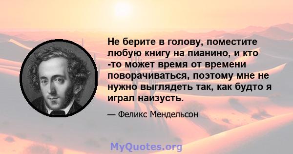 Не берите в голову, поместите любую книгу на пианино, и кто -то может время от времени поворачиваться, поэтому мне не нужно выглядеть так, как будто я играл наизусть.